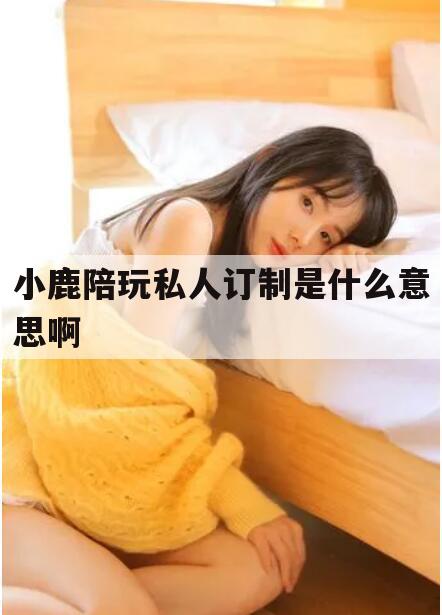 南充小鹿陪玩官方拿多少钱今日观点（最新靠谱真实的南充小鹿陪玩私人订制是什么意思啊）