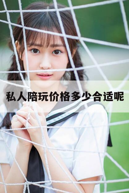 南充私人陪玩价格多少合适呢知乎今日观点（最新靠谱真实的南充私人陪玩价格多少合适呢）