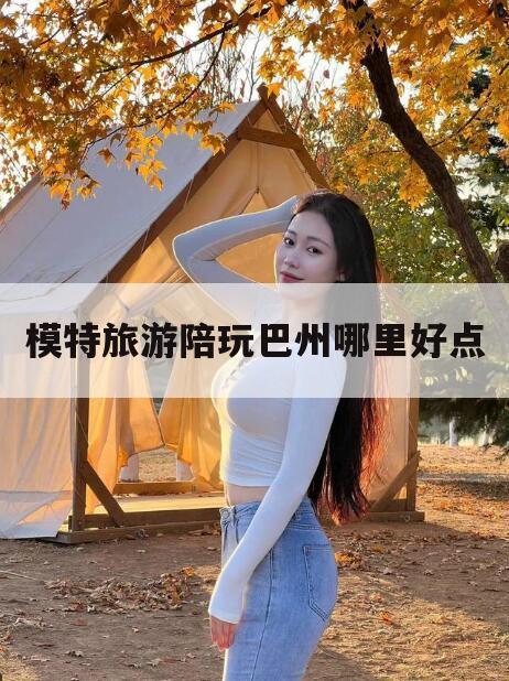 南充巴城哪里好玩今日观点（最新靠谱真实的南充模特旅游陪玩巴州哪里好点）